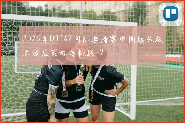 2026年DOTA2国际邀请赛中国战队版本适应策略与挑战