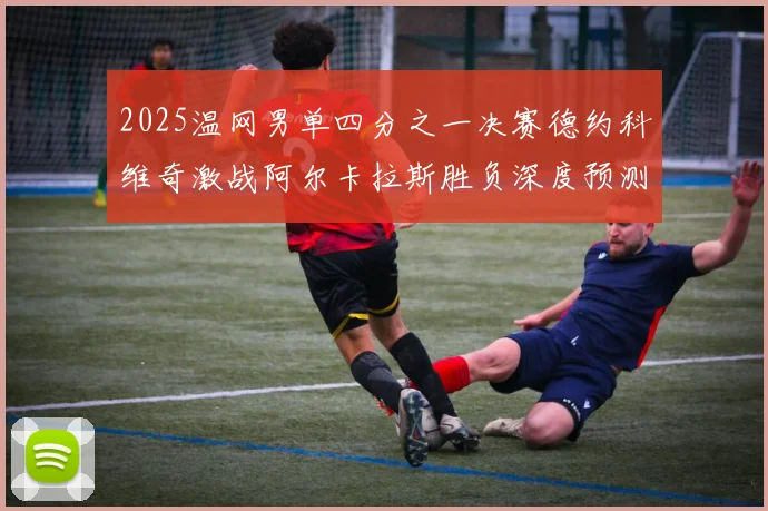 2025温网男单四分之一决赛德约科维奇激战阿尔卡拉斯胜负深度预测