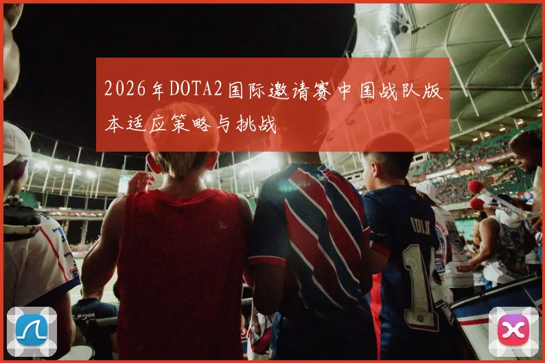 2026年DOTA2国际邀请赛中国战队版本适应策略与挑战