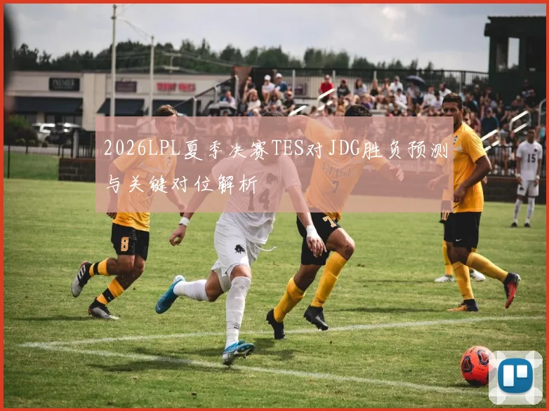 2026LPL夏季决赛TES对JDG胜负预测与关键对位解析