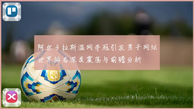 阿尔卡拉斯温网夺冠引发男子网坛世界排名深度震荡与前瞻分析