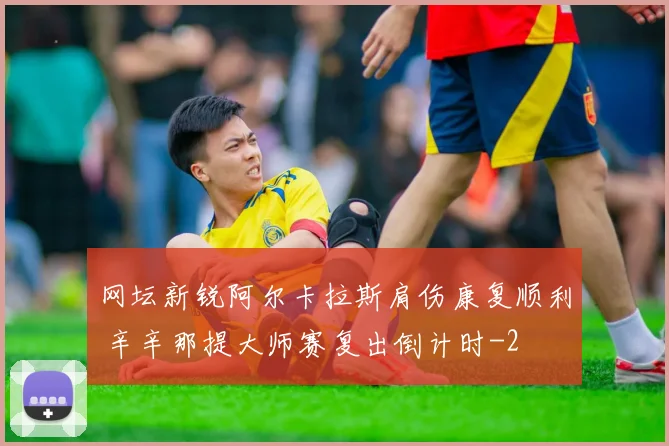 网坛新锐阿尔卡拉斯肩伤康复顺利 辛辛那提大师赛复出倒计时