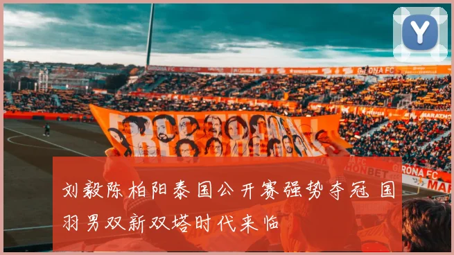 刘毅陈柏阳泰国公开赛强势夺冠 国羽男双新双塔时代来临