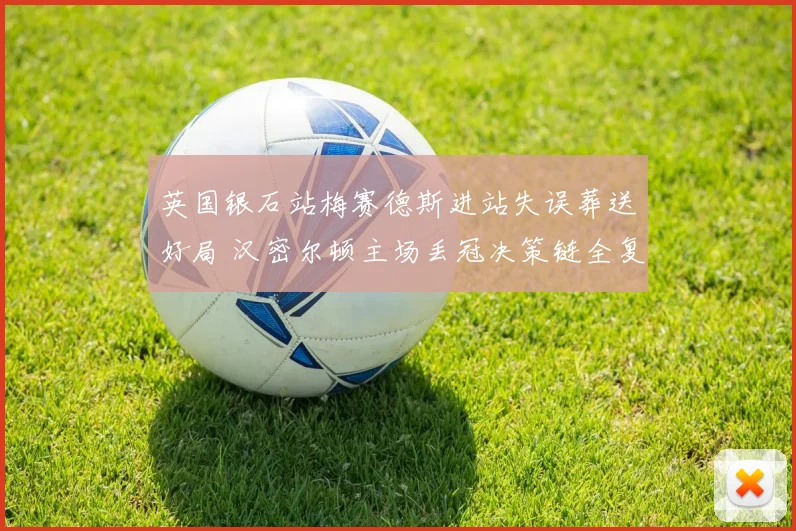 英国银石站梅赛德斯进站失误葬送好局 汉密尔顿主场丢冠决策链全复盘