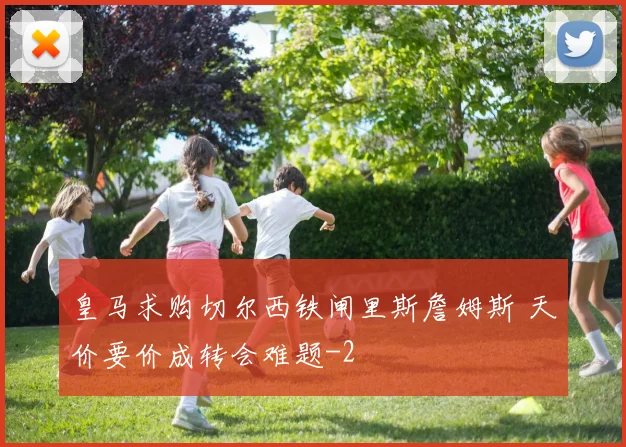 皇马求购切尔西铁闸里斯詹姆斯 天价要价成转会难题