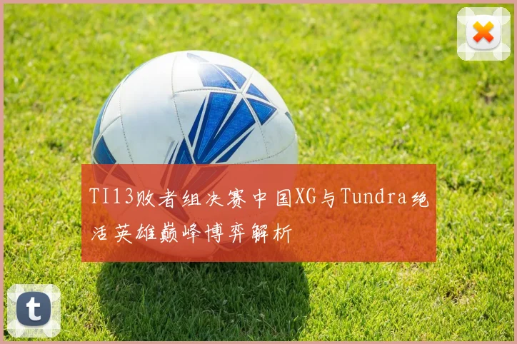 TI13败者组决赛中国XG与Tundra绝活英雄巅峰博弈解析