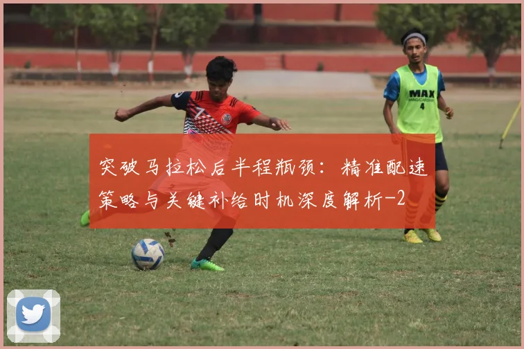 突破马拉松后半程瓶颈：精准配速策略与关键补给时机深度解析