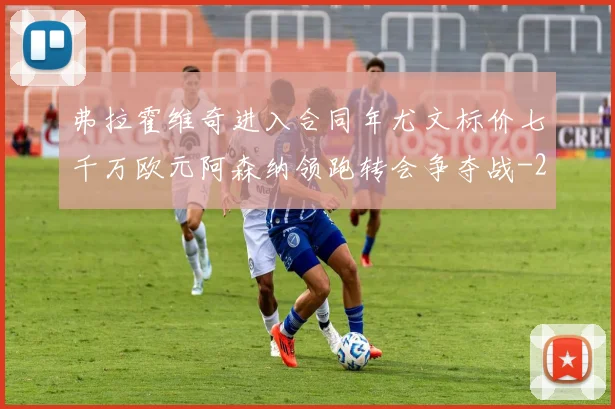 弗拉霍维奇进入合同年尤文标价七千万欧元阿森纳领跑转会争夺战