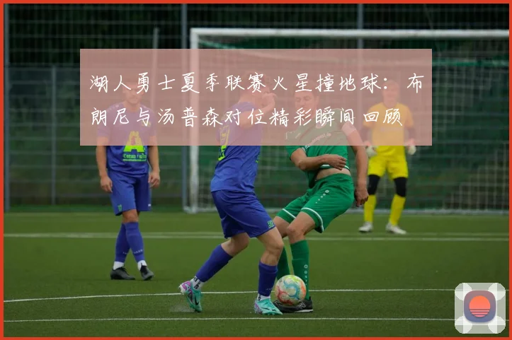 湖人勇士夏季联赛火星撞地球：布朗尼与汤普森对位精彩瞬间回顾