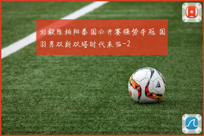 刘毅陈柏阳泰国公开赛强势夺冠 国羽男双新双塔时代来临