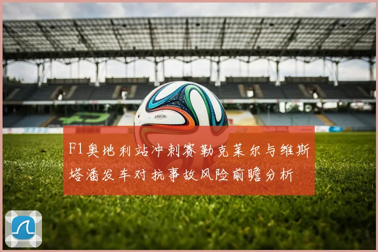 F1奥地利站冲刺赛勒克莱尔与维斯塔潘发车对抗事故风险前瞻分析