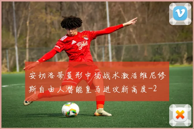 安切洛蒂菱形中场战术激活维尼修斯自由人潜能皇马进攻新高度